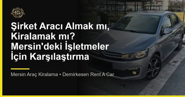 Şirket Aracı Almak mı, Kiralamak mı? Mersin'deki İşletmeler İçin Karşılaştırma