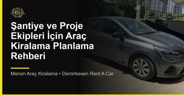 Şantiye ve Proje Ekipleri İçin Araç Kiralama Planlama Rehberi