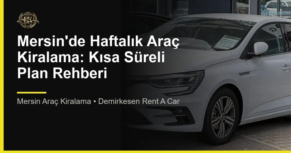 Mersin'de Haftalık Araç Kiralama: Kısa Süreli Plan Rehberi