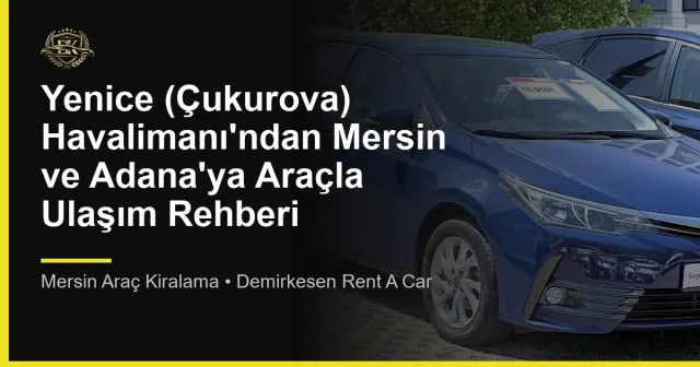 Yenice (Çukurova) Havalimanı'ndan Mersin ve Adana'ya Araçla Ulaşım Rehberi